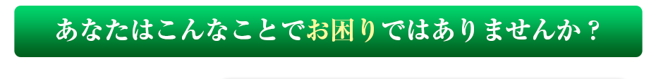 あなたはこんなことでお困りではありませんか?