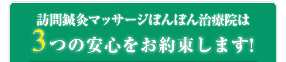 訪問鍼灸マッサージぼんぼん治療院 は3つの安心をお約束します!